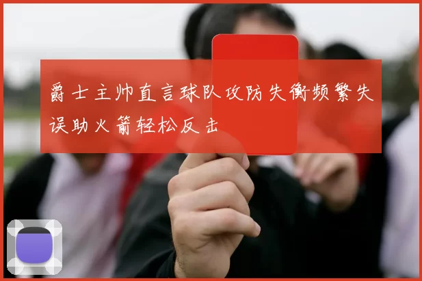 爵士主帅直言球队攻防失衡频繁失误助火箭轻松反击
