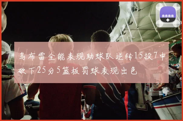 乌布雷全能表现助球队逆转15投7中砍下25分5篮板罚球表现出色