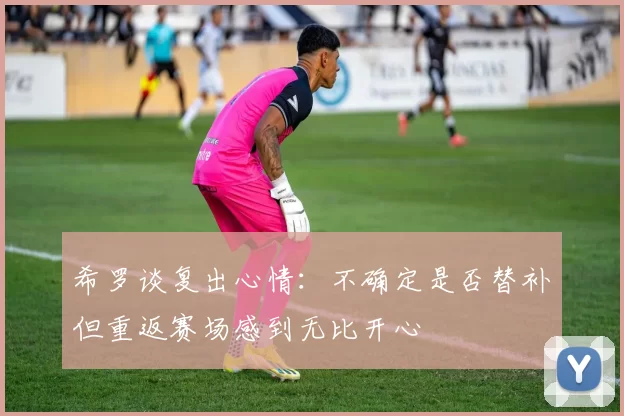 希罗谈复出心情：不确定是否替补但重返赛场感到无比开心