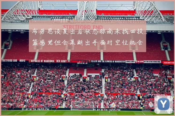 布劳恩谈复出后状态称尚未找回投篮感觉但会果断出手面对空位机会