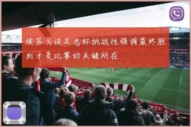 埃苏戈谈足总杯挑战性强调最终胜利才是比赛的关键所在