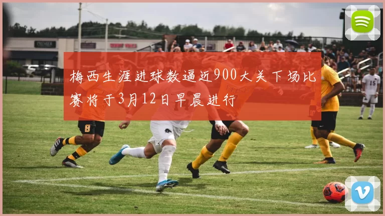梅西生涯进球数逼近900大关下场比赛将于3月12日早晨进行
