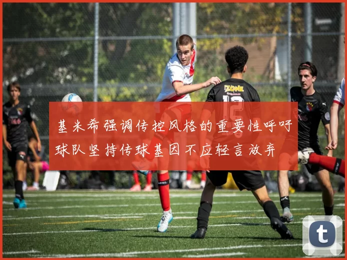 基米希强调传控风格的重要性呼吁球队坚持传球基因不应轻言放弃