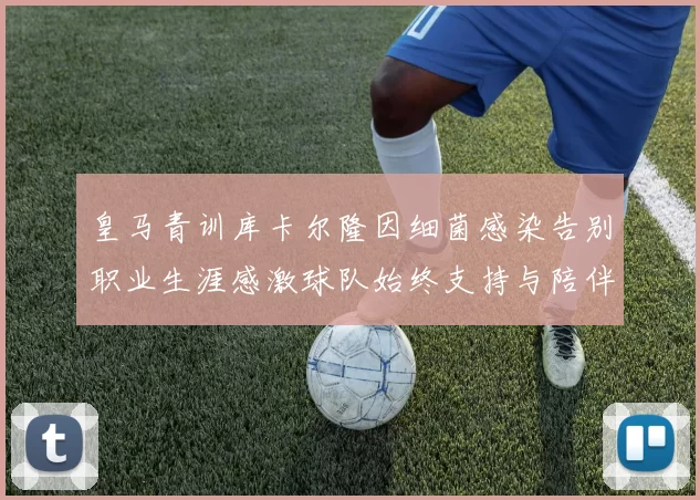 皇马青训库卡尔隆因细菌感染告别职业生涯感激球队始终支持与陪伴