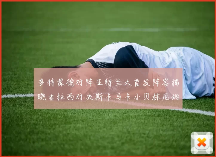 多特蒙德对阵亚特兰大首发阵容揭晓吉拉西对决斯卡马卡小贝林厄姆出战