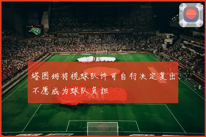 塔图姆将视球队许可自行决定复出不愿成为球队负担