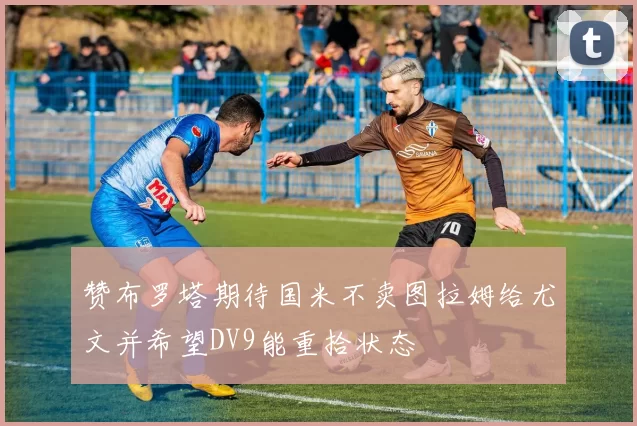 赞布罗塔期待国米不卖图拉姆给尤文并希望DV9能重拾状态