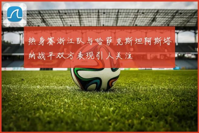 热身赛浙江队与哈萨克斯坦阿斯塔纳战平双方表现引人关注