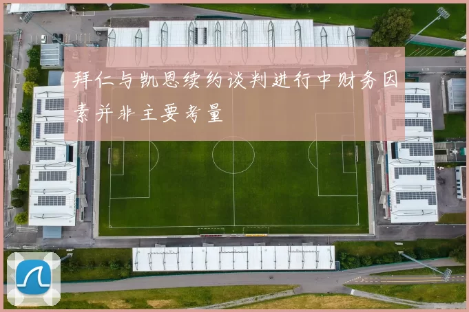 拜仁与凯恩续约谈判进行中财务因素并非主要考量