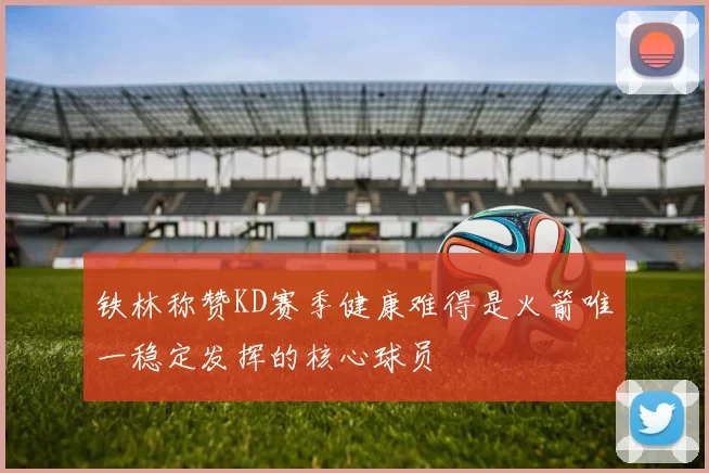 铁林称赞KD赛季健康难得是火箭唯一稳定发挥的核心球员