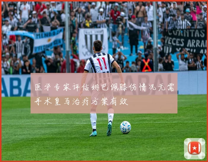 医学专家评估姆巴佩膝伤情况无需手术皇马治疗方案有效