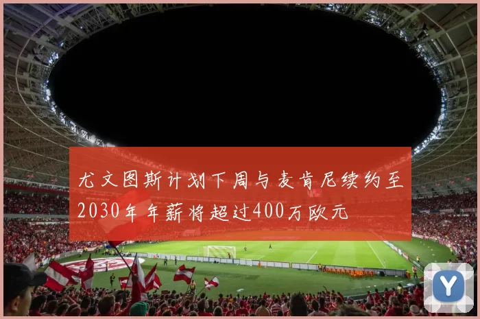尤文图斯计划下周与麦肯尼续约至2030年年薪将超过400万欧元