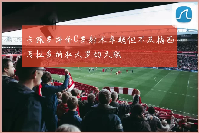 卡佩罗评价C罗射术卓越但不及梅西马拉多纳和大罗的天赋