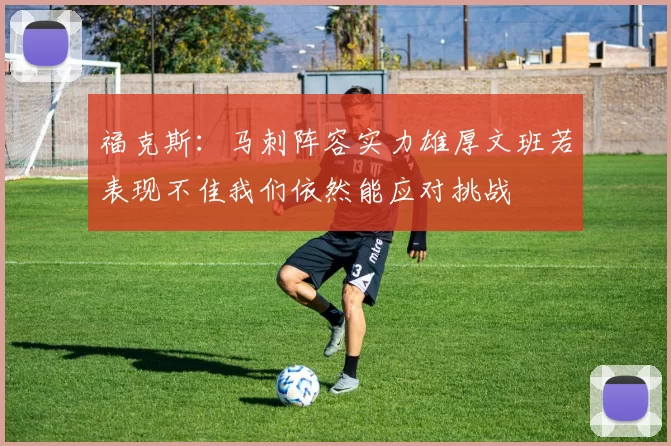 福克斯：马刺阵容实力雄厚文班若表现不佳我们依然能应对挑战