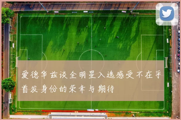爱德华兹谈全明星入选感受不在乎首发身份的荣幸与期待