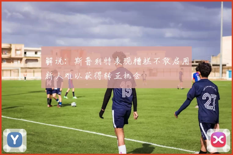 解说：斯普利特表现糟糕不敢启用新人难以获得转正机会