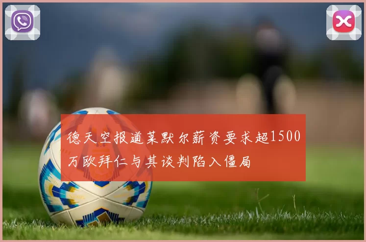 德天空报道莱默尔薪资要求超1500万欧拜仁与其谈判陷入僵局
