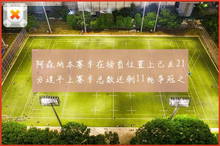 阿森纳本赛季在榜首位置上已丢21分追平上赛季总数还剩11轮争冠之路艰难