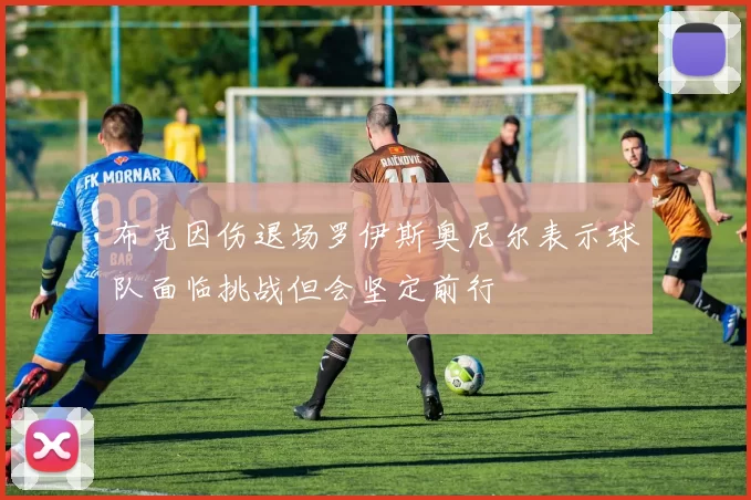 布克因伤退场罗伊斯奥尼尔表示球队面临挑战但会坚定前行