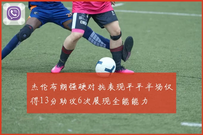杰伦布朗强硬对抗表现平平半场仅得13分助攻6次展现全能能力